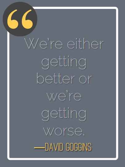 We’re either getting better or we’re getting worse. ―David Goggins, best David Goggins quotes,