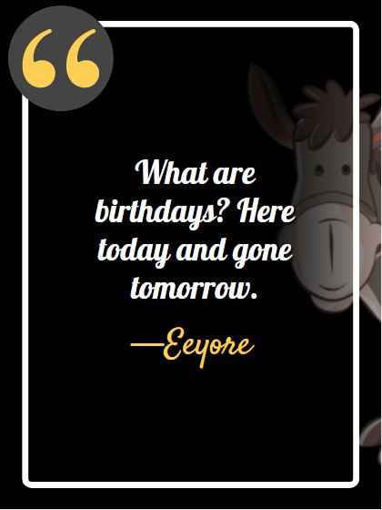 What are birthdays? Here today and gone tomorrow. ―Eeyore