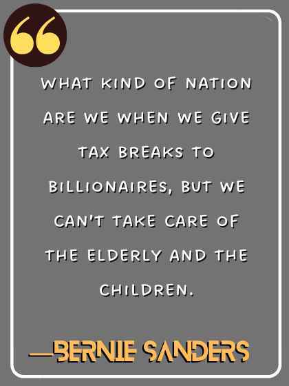 What kind of nation are we when we give tax breaks to billionaires, but we can’t take care of the elderly and the children. ―Bernie Sanders