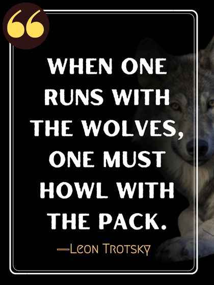When one runs with the wolves, one must howl with the pack. ―Leon Trotsky