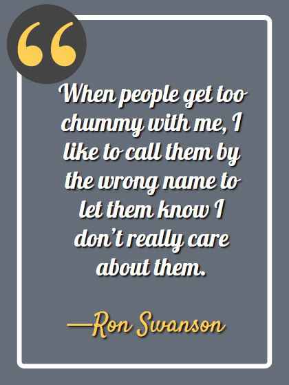 When people get too chummy with me, I like to call them by the wrong name to let them know I don’t really care about them., Ron Swanson quotes,