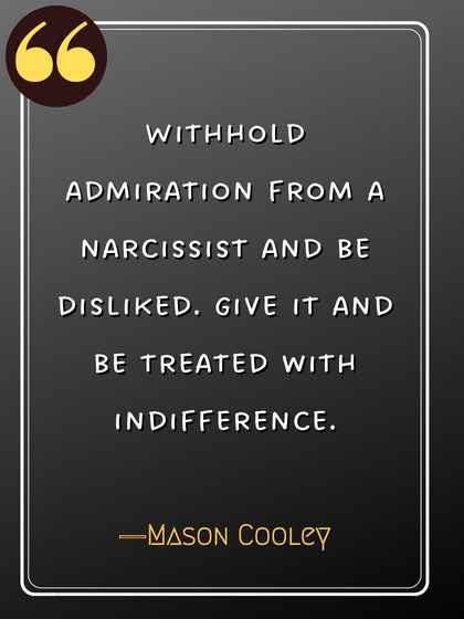 Withhold admiration from a narcissist and be disliked. Give it and be treated with indifference. ―Mason Cooley, Best Narcissist Quotes,