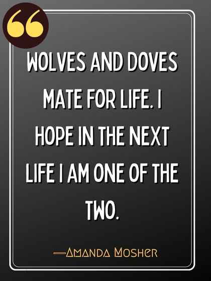 Wolves and Doves mate for life. I hope in the next life I am one of the two. ―Amanda Mosher