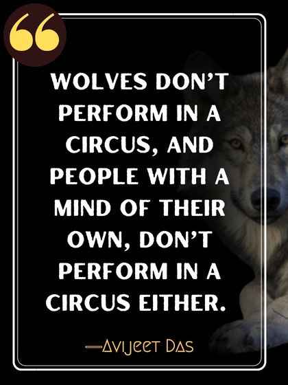 Wolves don’t perform in a circus, and people with a mind of their own, don’t perform in a circus either. ―Avijeet Das