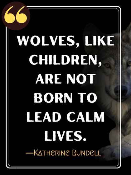 Wolves, like children, are not born to lead calm lives. ―Katherine Rundell