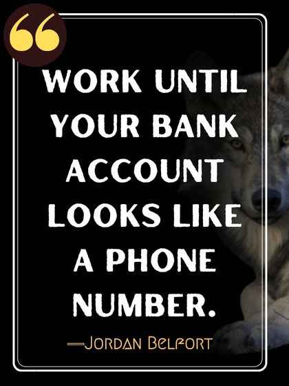 Work until your bank account looks like a phone number. ―Jordan Belfort