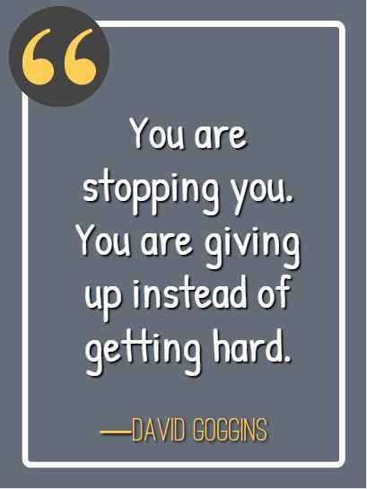 You are stopping you. You are giving up instead of getting hard.– David Goggins, best david goggins quotes,