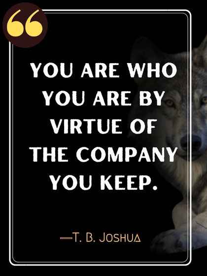You are who you are by virtue of the company you keep. ―T. B. Joshua