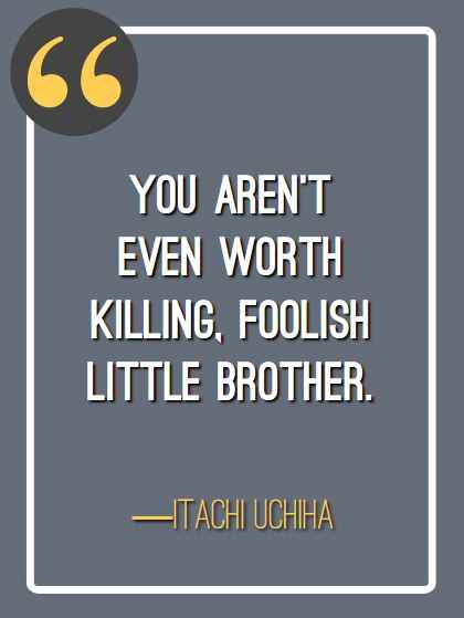 You aren’t even worth killing, foolish little brother. ―Itachi Uchiha