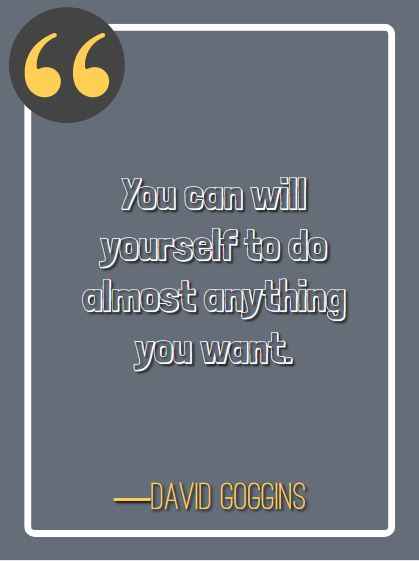 You can will yourself to do almost anything you want. ―David Goggins, best David Goggins quotes,