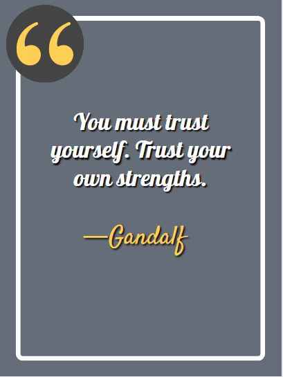 You must trust yourself. Trust your own strengths. – Gandalf