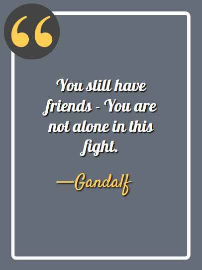 You still have friends - You are not alone in this fight. powerful gandalf quotes,