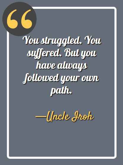 You struggled. You suffered. But you have always followed your own path. ―Uncle Iroh Quotes,