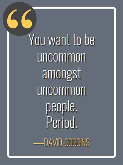You want to be uncommon amongst uncommon people. Period. ―David Goggins, best david goggins quotes,