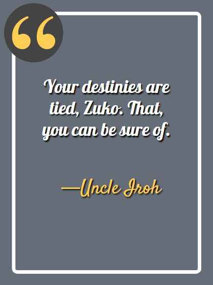 Your destinies are tied, Zuko. That, you can be sure of. ―Uncle Iroh Quotes,