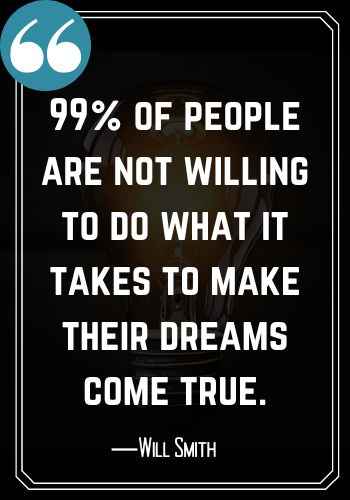 99% of people are not willing to do what it takes to make their dreams come true. ―Will Smith, Best Saturday Quotes,