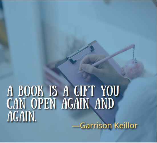 A book is a gift you can open again and again. ―Garrison Keillor, Best Gift Quotes
