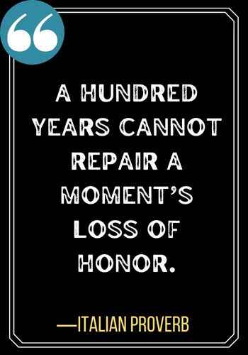A hundred years cannot repair a moment’s loss of honor. ―Italian Proverb, Most Powerful Honor Quotes of All Time,