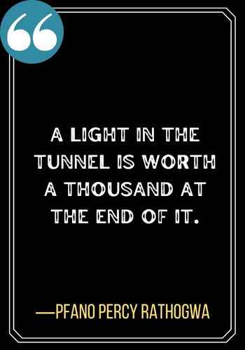 A light in the tunnel is worth a thousand at the end of it. ―Pfano Percy Rathogwa, Light at the End of the Tunnel Quotes,