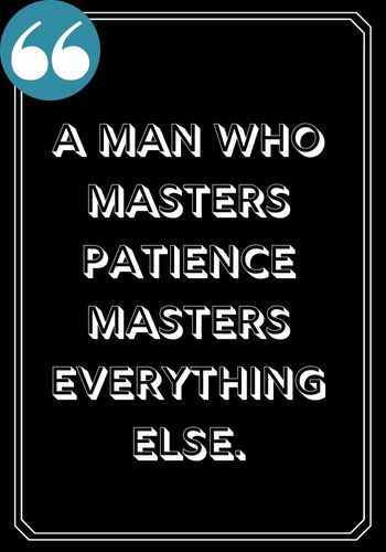  A man who masters patience masters everything else. ―Anonymous, Best Patience Quotes to Help You through Life's Rough Times,