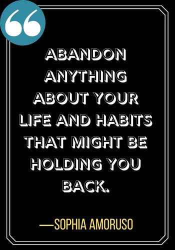 Abandon anything about your life and habits that might be holding you back. ―Sophia Amoruso, powerful quotes,