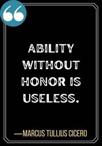 Ability without honor is useless. ―Marcus Tullius Cicero, Honor Quotes to Help You Stay True to Yourself,