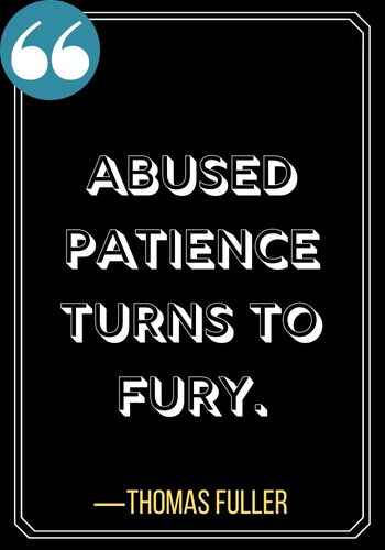 Abused patience turns to fury. ―Thomas Fuller, Powerful Patience Quotes to Keep You Going,