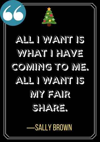 All I want is what I have coming to me. All I want is my fair share. ―Sally Brown, A Charlie Brown Christmas Quotes
