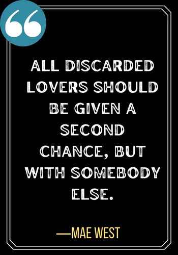 All discarded lovers should be given a second chance, but with somebody else. ―Mae West, second chance quotes