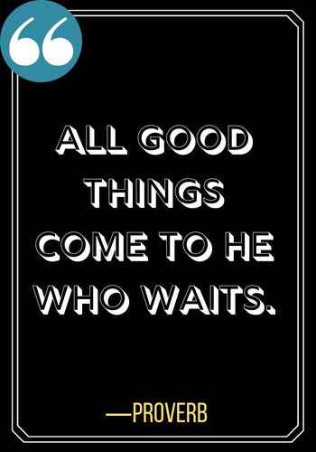 All good things come to he who waits. ―Proverb, Best Quotes on Patience,