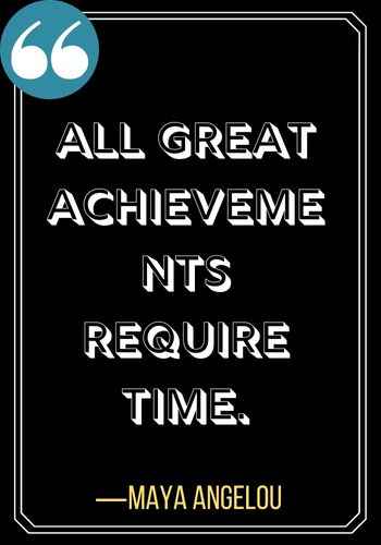 All great achievements require time. ―Maya Angelou, Best Patience Quotes to Help You through Life's Rough Times,