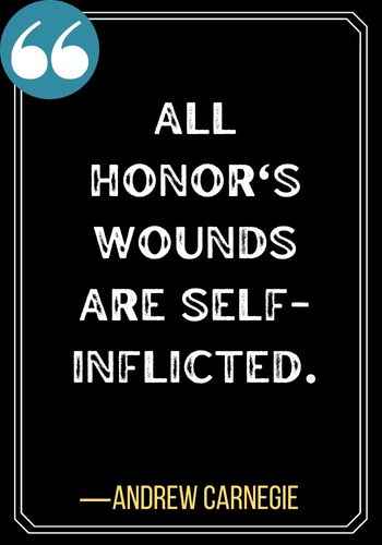 All honor's wounds are self-inflicted. ―Andrew Carnegie, Honor Quotes to Instill Integrity in Your Life,