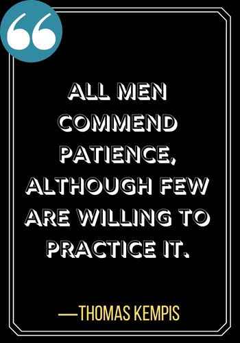 All men commend patience, although few are willing to practice it. ―Thomas Kempis, powerful patience quotes,