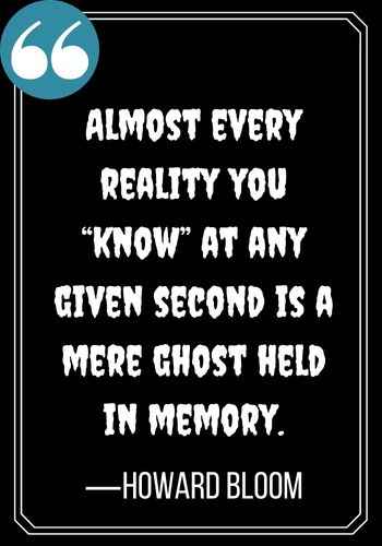Almost every reality you “know” at any given second is a mere ghost held in memory. —Howard Bloom, spooky ghost quotes,