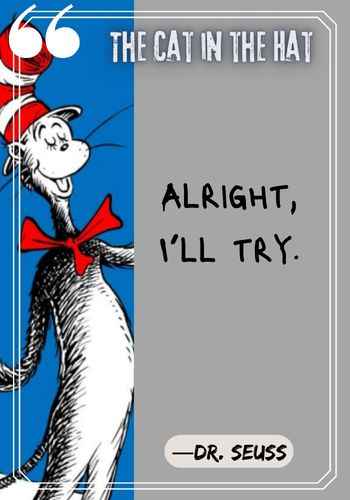 Alright, I’ll try. ―Dr. Seuss, The Cat in the Hat quotes,