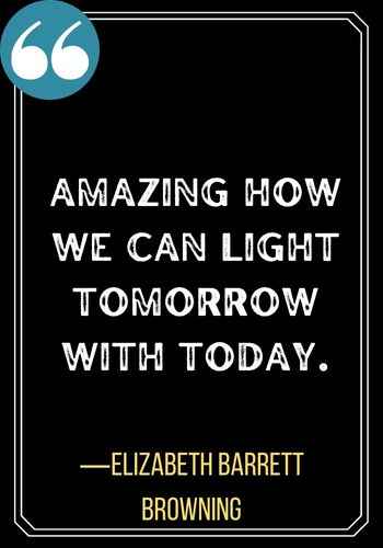 Amazing how we can light tomorrow with today. ―Elizabeth Barrett Browning, Best Sober Quotes,