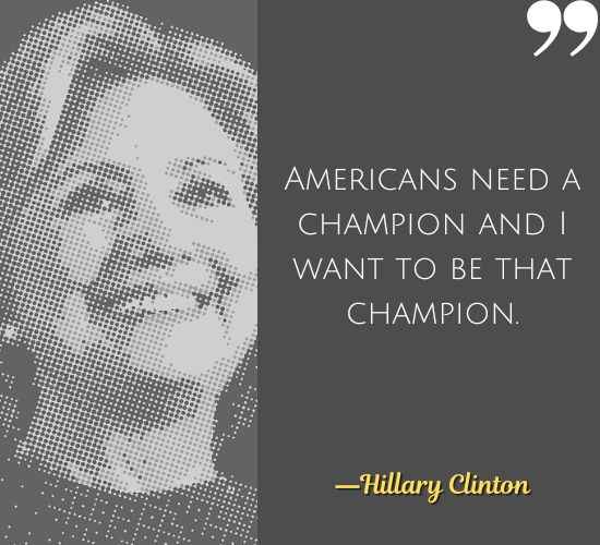 Americans need a champion and I want to be that champion. ―Hillary Clinton