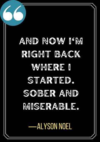 And now I'm right back where I started. Sober and miserable. ―Alyson Noel, Best Sober Quotes,