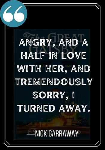 Angry, and a half in love with her, and tremendously sorry, I turned away. ―Nick Carraway quotes,