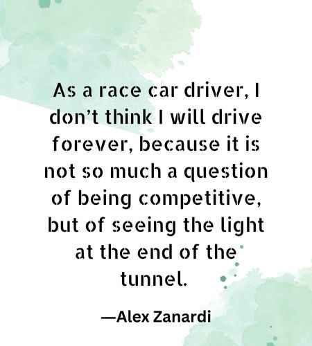 As a race car driver, I don’t think I will drive forever, because it is not so much a question of being competitive