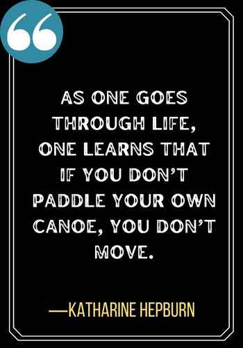 As one goes through life, one learns that if you don’t paddle your own canoe, you don’t move. ―Katharine Hepburn, Best Sober Quotes,