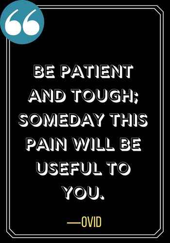 Be patient and tough; someday this pain will be useful to you. ―Ovid, patience quotes,