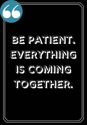 Be patient. Everything is coming together. ―Anonymous, Best Patience Quotes to Help You Weather Any Storm,