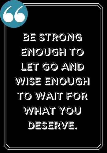 Be strong enough to let go and wise enough to wait for what you deserve. ―Anonymous, patience quotes,