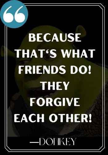Because that's what friends do! They forgive each other! ―Donkey, Funniest Shrek Quotes,
