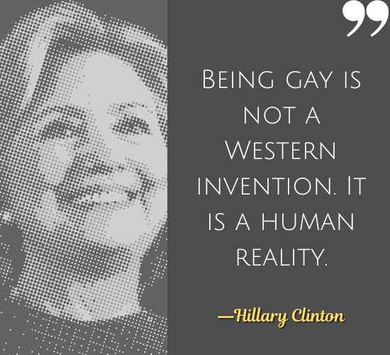 Being gay is not a Western invention. It is a human reality. ―Hillary Clinton Quotes