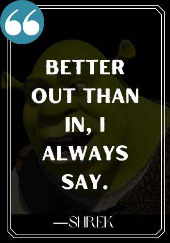 Better out than in, I always say. ―Shrek, Inspirational Shrek Quotes,