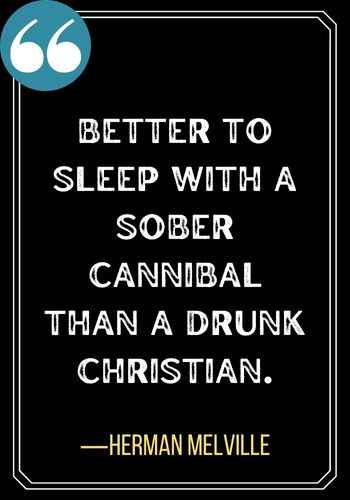Better to sleep with a sober cannibal than a drunk Christian. ―Herman Melville, Best Sober Quotes,