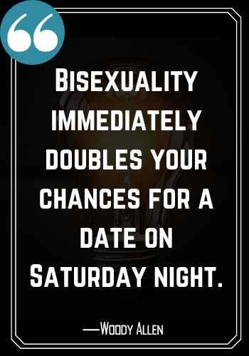 Bisexuality immediately doubles your chances for a date on Saturday night. ―Woody Allen