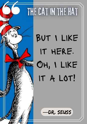 But I like it here. Oh, I like it a lot! – Dr. Seuss, The Cat in the Hat Quotes: The Best of Dr. Seuss